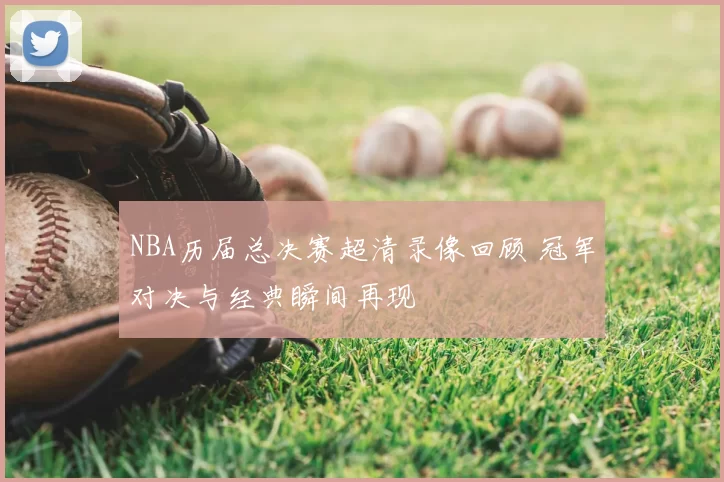 NBA历届总决赛超清录像回顾 冠军对决与经典瞬间再现