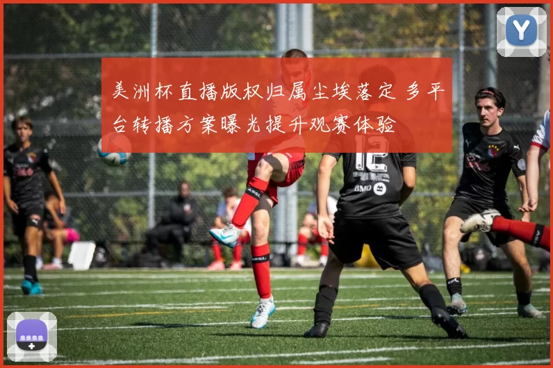 美洲杯直播版权归属尘埃落定 多平台转播方案曝光提升观赛体验