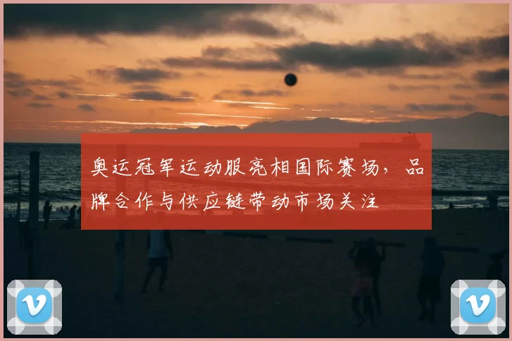 奥运冠军运动服亮相国际赛场，品牌合作与供应链带动市场关注