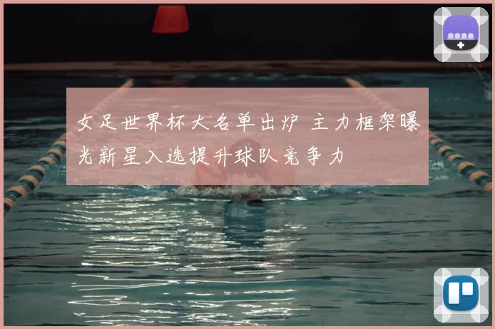 女足世界杯大名单出炉 主力框架曝光新星入选提升球队竞争力