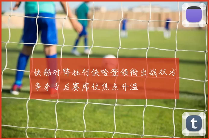 快船对阵独行侠哈登领衔出战双方争夺季后赛席位焦点升温