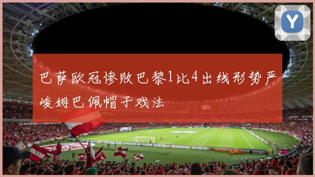 巴萨欧冠惨败巴黎1比4出线形势严峻姆巴佩帽子戏法