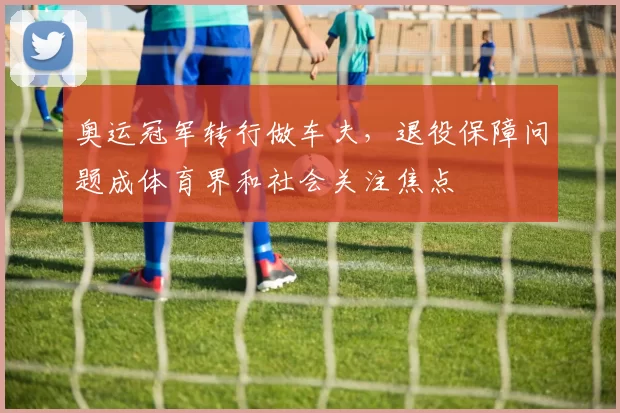 奥运冠军转行做车夫，退役保障问题成体育界和社会关注焦点