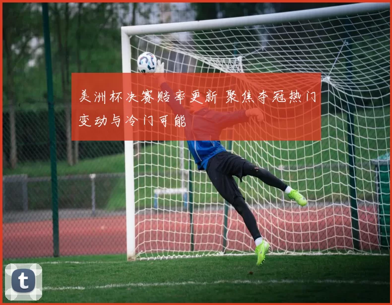 美洲杯决赛赔率更新 聚焦夺冠热门变动与冷门可能