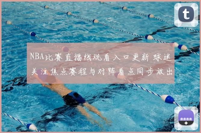 NBA比赛直播线观看入口更新 球迷关注焦点赛程与对阵看点同步放出