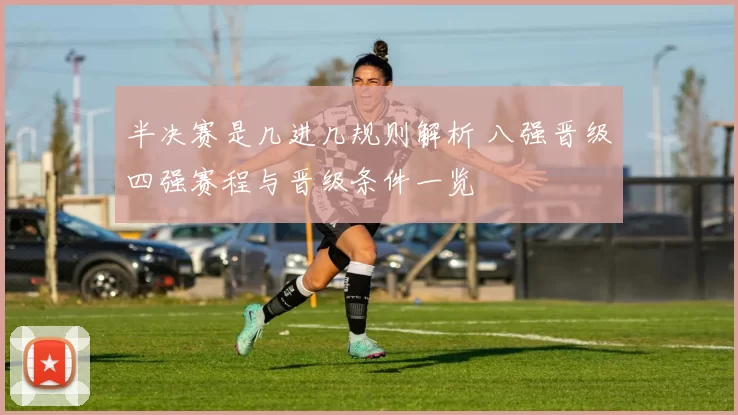 半决赛是几进几规则解析 八强晋级四强赛程与晋级条件一览