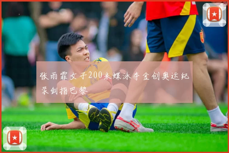 张雨霏女子200米蝶泳夺金创奥运纪录剑指巴黎