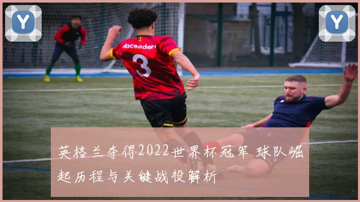 英格兰夺得2022世界杯冠军 球队崛起历程与关键战役解析