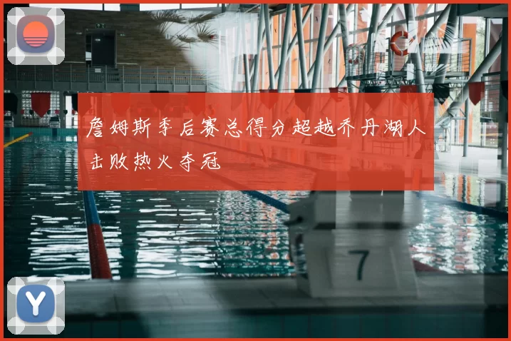 詹姆斯季后赛总得分超越乔丹湖人击败热火夺冠