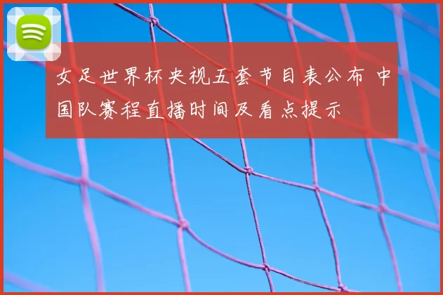 女足世界杯央视五套节目表公布 中国队赛程直播时间及看点提示