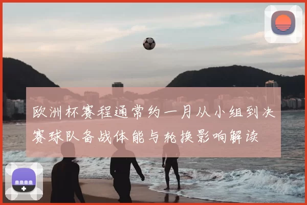 欧洲杯赛程通常约一月从小组到决赛球队备战体能与轮换影响解读