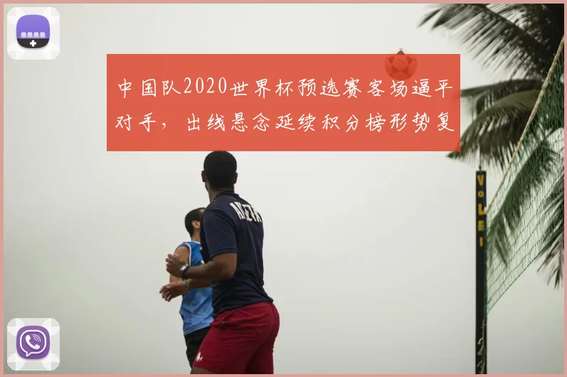 中国队2020世界杯预选赛客场逼平对手，出线悬念延续积分榜形势复杂化