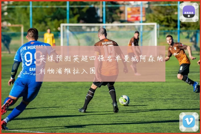 英媒预测英超四强名单曼城阿森纳利物浦维拉入围