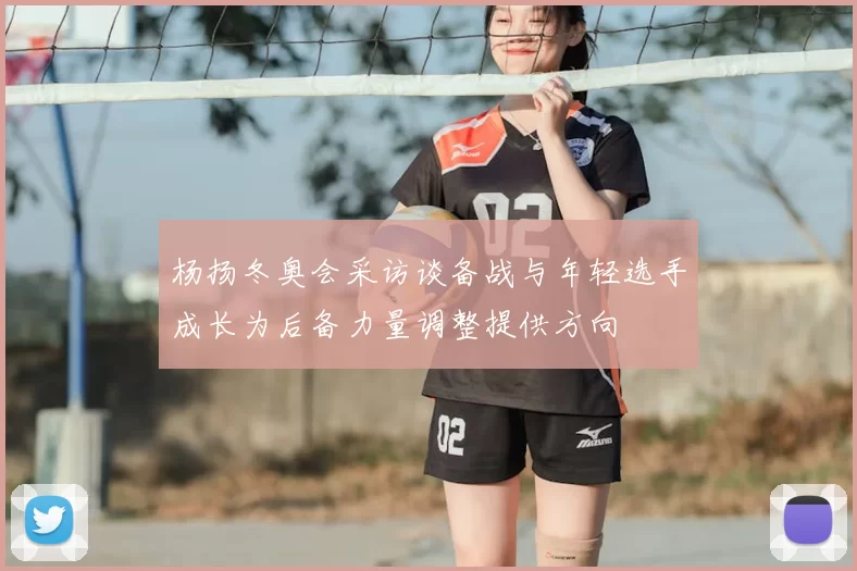 杨扬冬奥会采访谈备战与年轻选手成长为后备力量调整提供方向