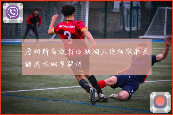 詹姆斯高效打法助湖人逆转取胜关键战术细节解析