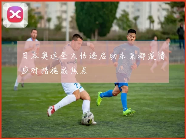 日本奥运圣火传递启动东京都疫情应对措施成焦点