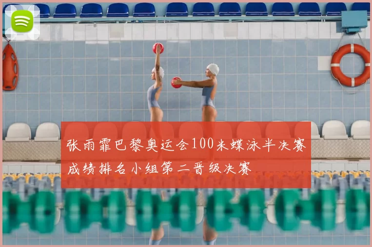 张雨霏巴黎奥运会100米蝶泳半决赛成绩排名小组第二晋级决赛