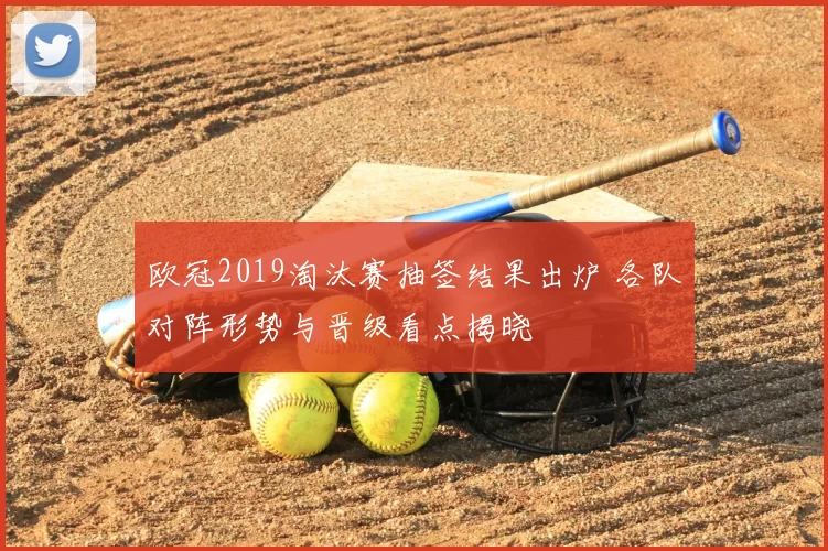 欧冠2019淘汰赛抽签结果出炉 各队对阵形势与晋级看点揭晓