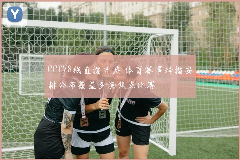 CCTV8线直播开启 体育赛事转播安排公布覆盖多场焦点比赛