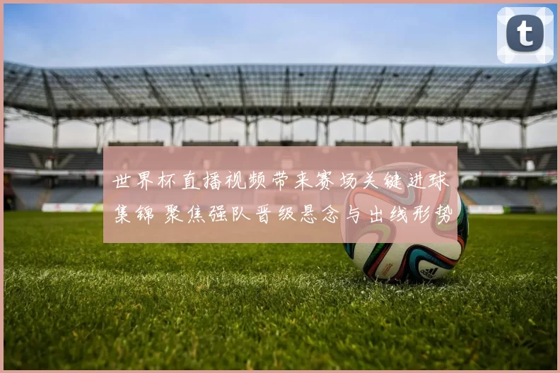 世界杯直播视频带来赛场关键进球集锦 聚焦强队晋级悬念与出线形势