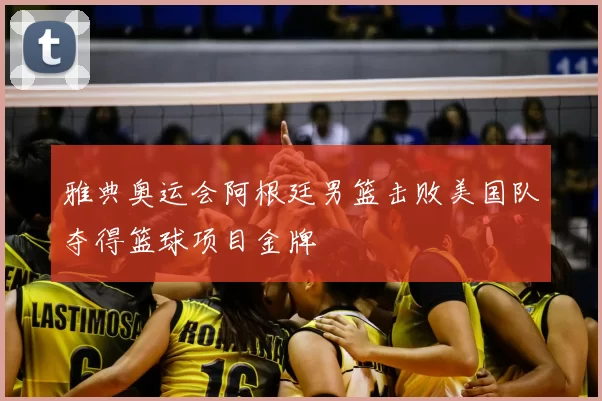 雅典奥运会阿根廷男篮击败美国队夺得篮球项目金牌