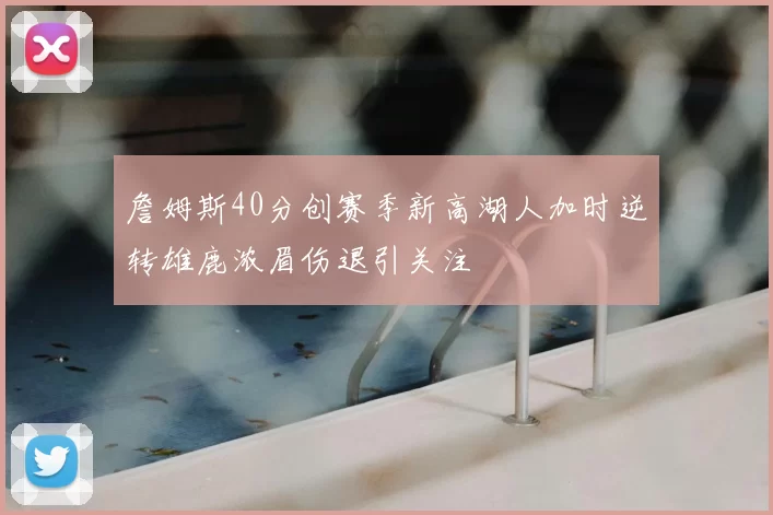 詹姆斯40分创赛季新高湖人加时逆转雄鹿浓眉伤退引关注