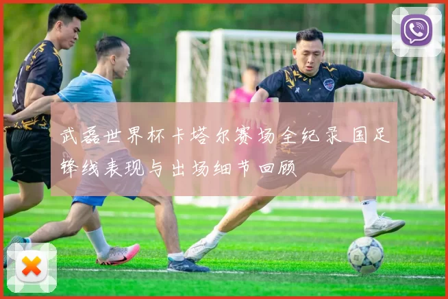武磊世界杯卡塔尔赛场全纪录 国足锋线表现与出场细节回顾