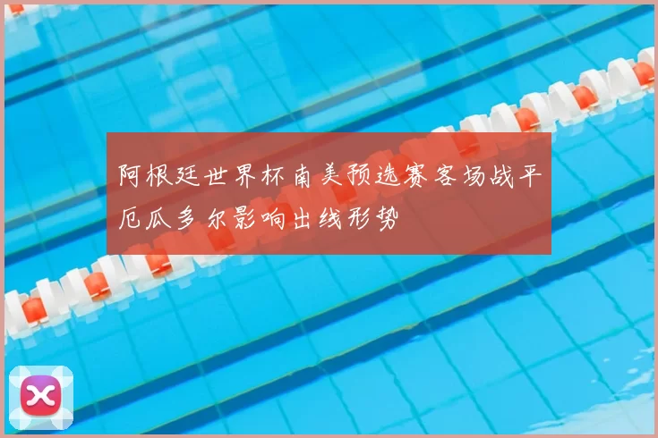 阿根廷世界杯南美预选赛客场战平厄瓜多尔影响出线形势