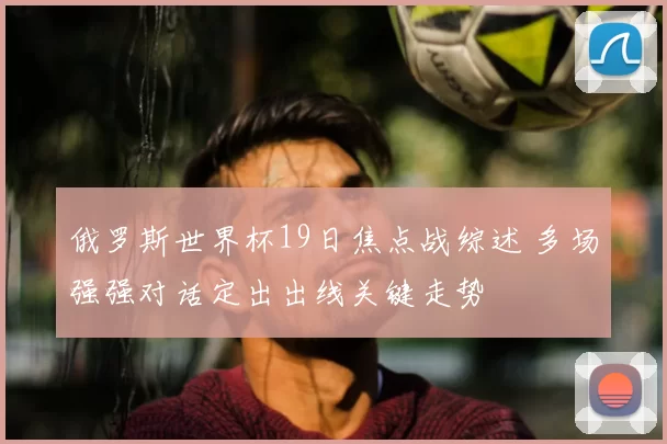 俄罗斯世界杯19日焦点战综述 多场强强对话定出出线关键走势