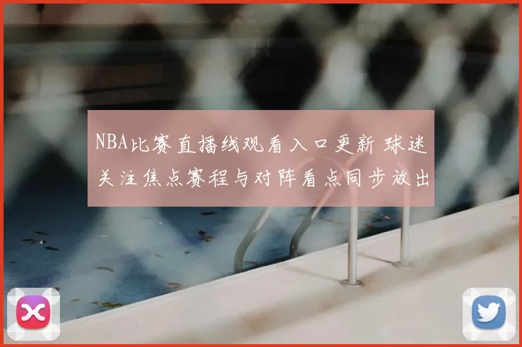 NBA比赛直播线观看入口更新 球迷关注焦点赛程与对阵看点同步放出