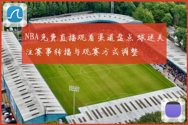 NBA免费直播观看渠道盘点 球迷关注赛事转播与观赛方式调整