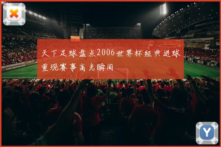 天下足球盘点2006世界杯经典进球重现赛事高光瞬间