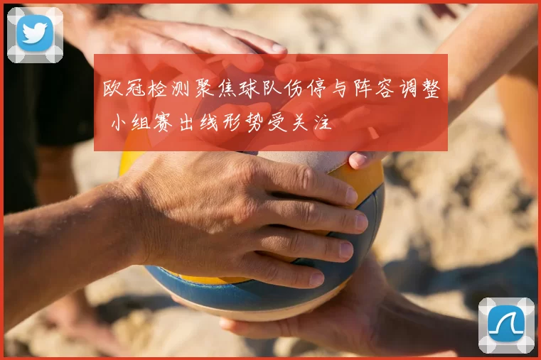 欧冠检测聚焦球队伤停与阵容调整 小组赛出线形势受关注