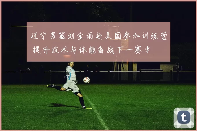 辽宁男篮刘金雨赴美国参加训练营 提升技术与体能备战下一赛季