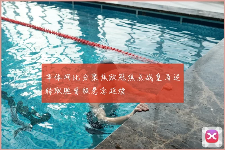 华体网比分聚焦欧冠焦点战皇马逆转取胜晋级悬念延续