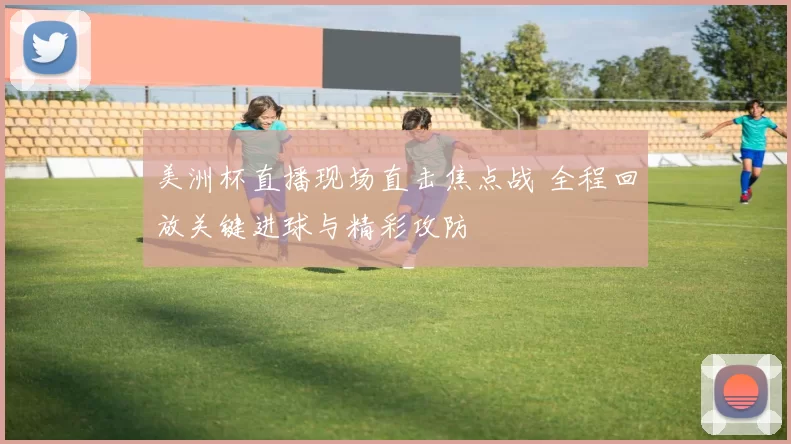 美洲杯直播现场直击焦点战 全程回放关键进球与精彩攻防