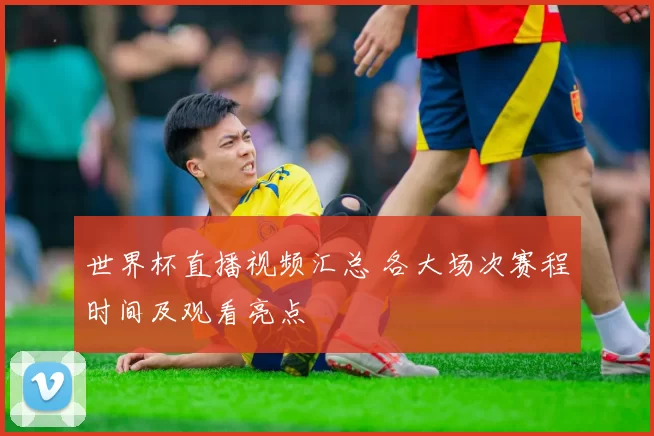 世界杯直播视频汇总 各大场次赛程时间及观看亮点