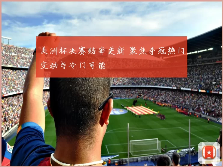 美洲杯决赛赔率更新 聚焦夺冠热门变动与冷门可能