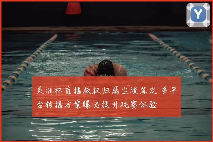 美洲杯直播版权归属尘埃落定 多平台转播方案曝光提升观赛体验