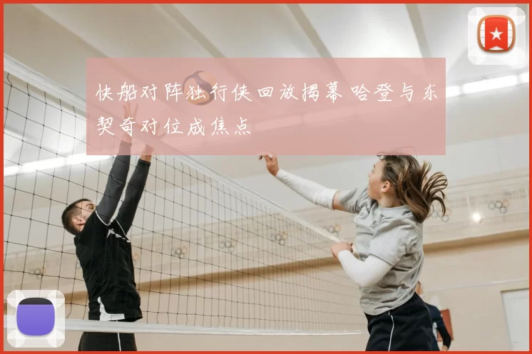 快船对阵独行侠回放揭幕 哈登与东契奇对位成焦点