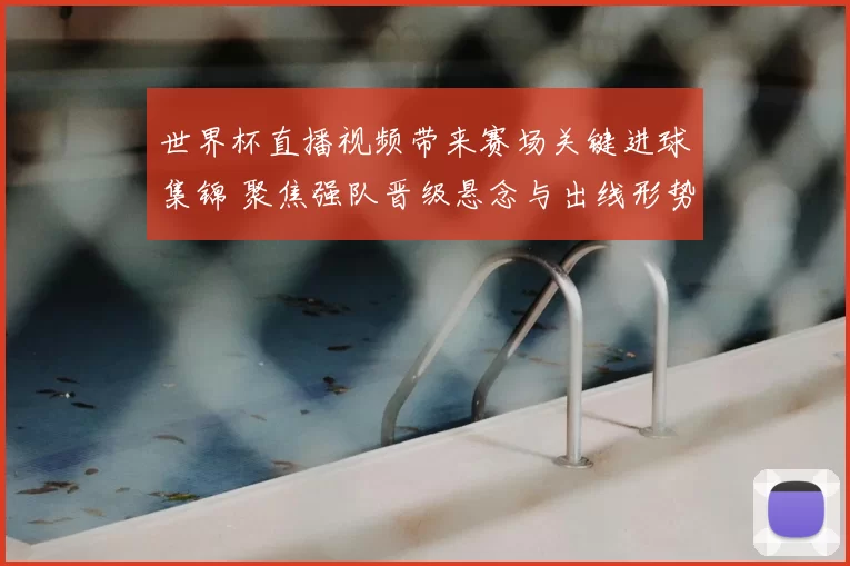 世界杯直播视频带来赛场关键进球集锦 聚焦强队晋级悬念与出线形势