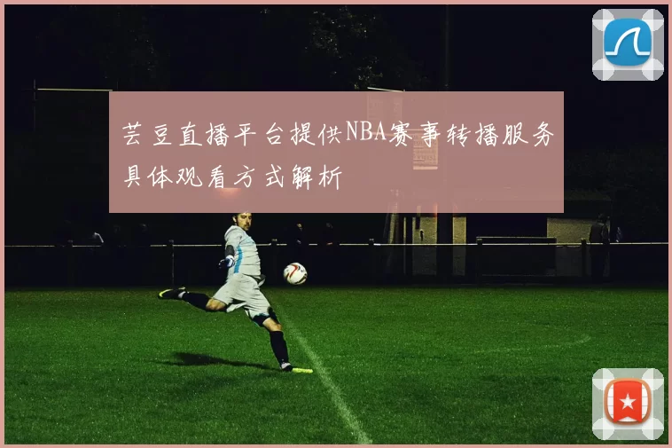 芸豆直播平台提供NBA赛事转播服务具体观看方式解析