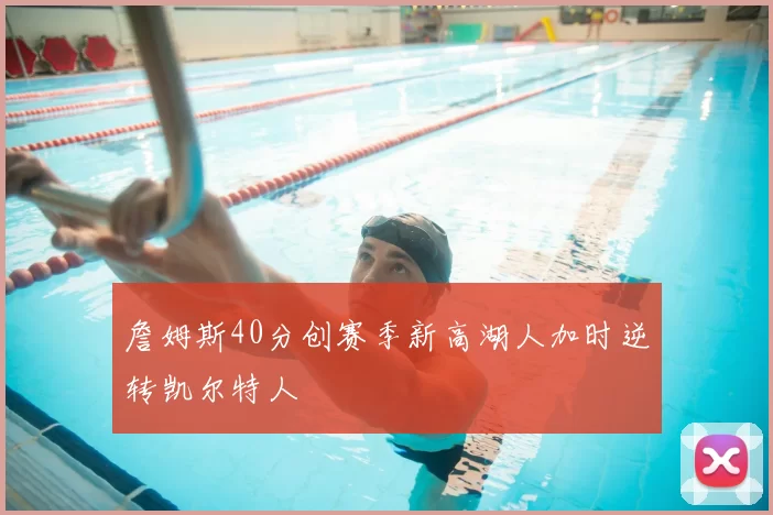 詹姆斯40分创赛季新高湖人加时逆转凯尔特人