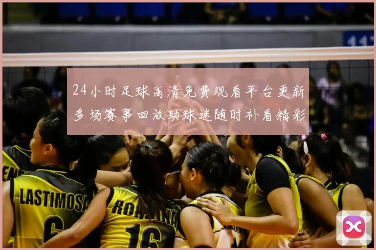 24小时足球高清免费观看平台更新多场赛事回放助球迷随时补看精彩瞬间