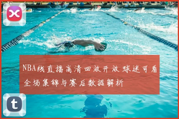 NBA线直播高清回放开放 球迷可看全场集锦与赛后数据解析