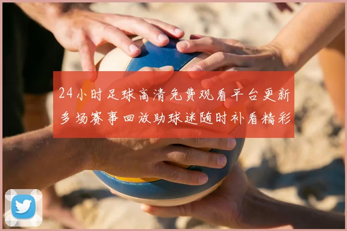 24小时足球高清免费观看平台更新多场赛事回放助球迷随时补看精彩瞬间