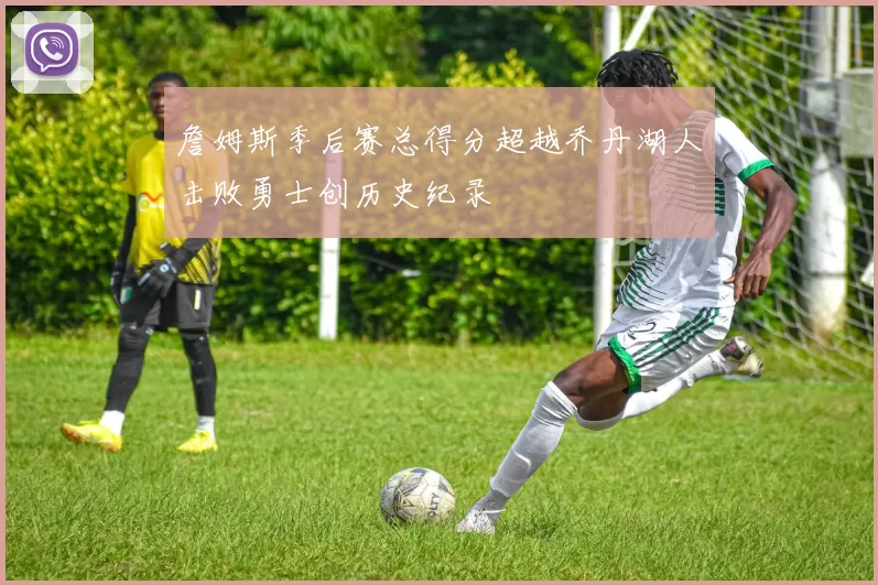 詹姆斯季后赛总得分超越乔丹湖人击败勇士创历史纪录