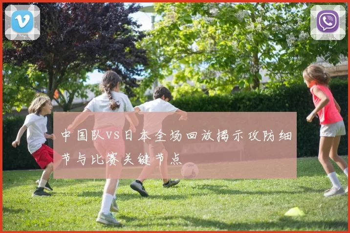 中国队vs日本全场回放揭示攻防细节与比赛关键节点