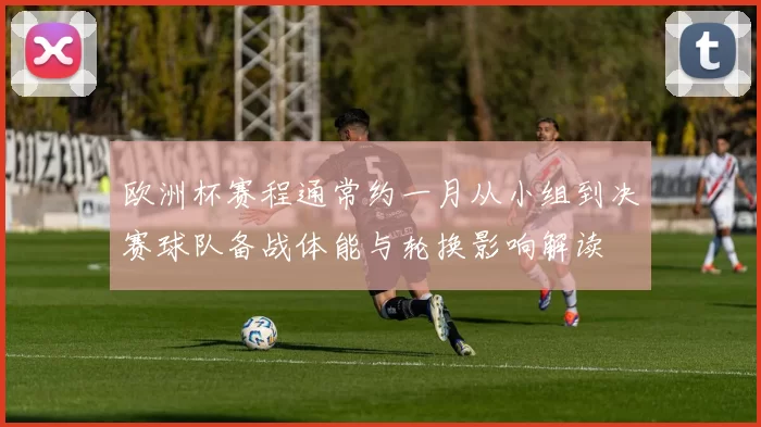 欧洲杯赛程通常约一月从小组到决赛球队备战体能与轮换影响解读