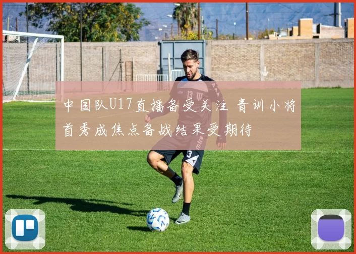 中国队U17直播备受关注 青训小将首秀成焦点备战结果受期待